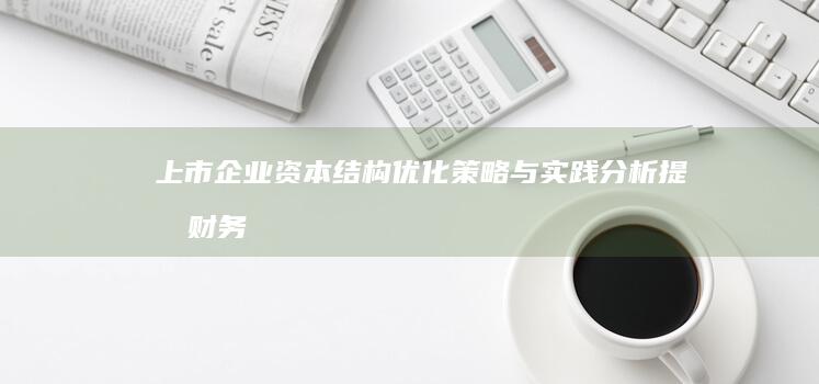 上市企业资本结构优化策略与实践分析：提升财务表现与市场竞争力的关键路径